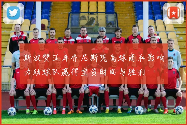 斯波赞亚库乔尼斯凭高球商和影响力助球队赢得宝贵时间与胜利