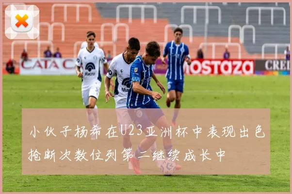 小伙子杨希在U23亚洲杯中表现出色抢断次数位列第二继续成长中