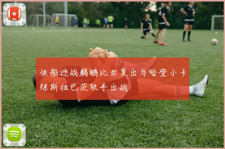 快船迎战鹈鹕比尔复出与哈登小卡琼斯祖巴茨联手出战