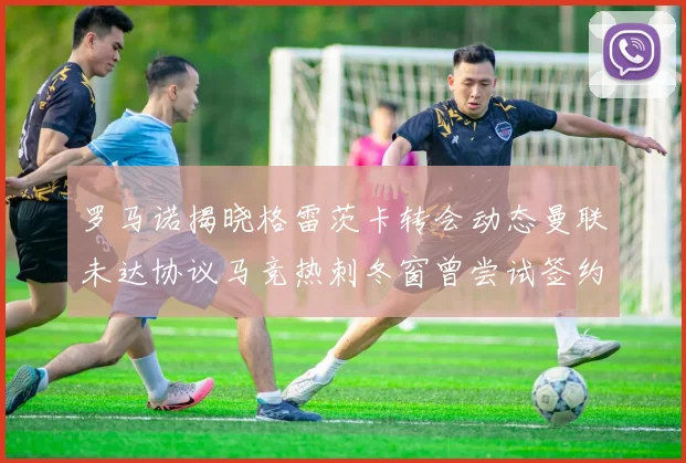 罗马诺揭晓格雷茨卡转会动态曼联未达协议马竞热刺冬窗曾尝试签约