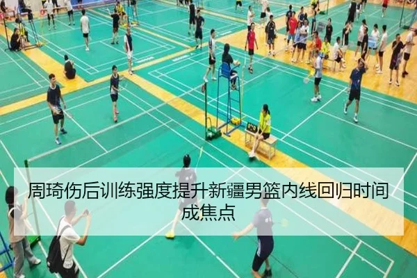 周琦伤后训练强度提升新疆男篮内线回归时间成焦点 | ManBetX